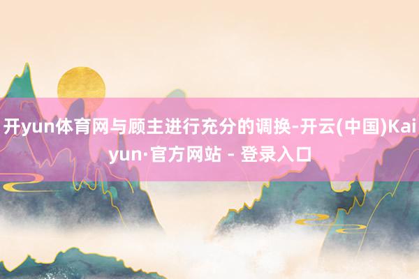 开yun体育网与顾主进行充分的调换-开云(中国)Kaiyun·官方网站 - 登录入口