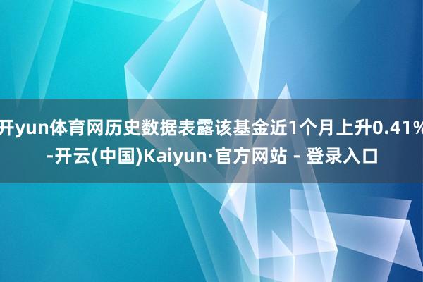 开yun体育网历史数据表露该基金近1个月上升0.41%-开云(中国)Kaiyun·官方网站 - 登录入口
