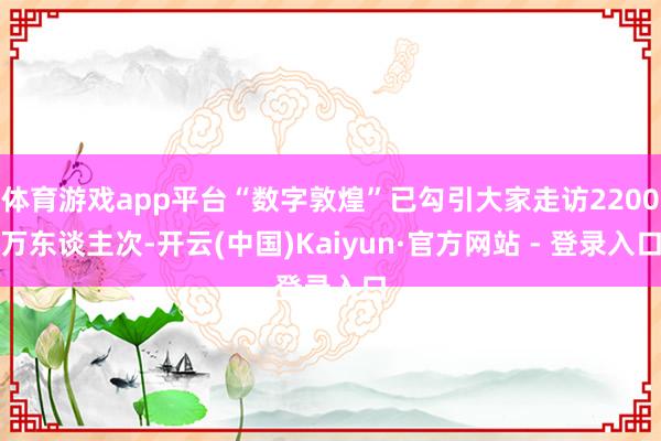 体育游戏app平台“数字敦煌”已勾引大家走访2200万东谈主次-开云(中国)Kaiyun·官方网站 - 登录入口