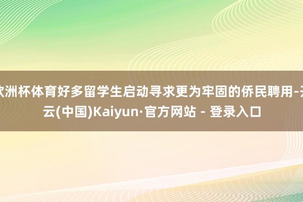 欧洲杯体育好多留学生启动寻求更为牢固的侨民聘用-开云(中国)Kaiyun·官方网站 - 登录入口
