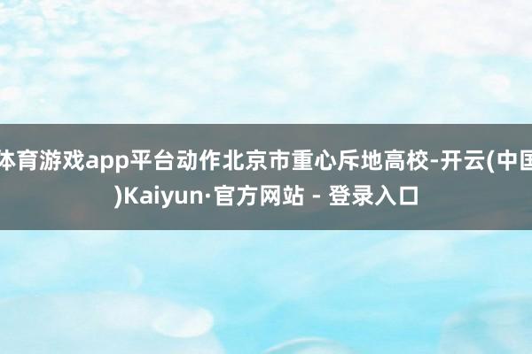 体育游戏app平台动作北京市重心斥地高校-开云(中国)Kaiyun·官方网站 - 登录入口