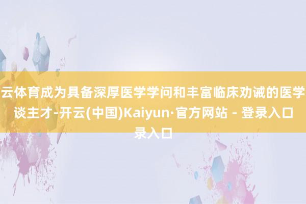 开云体育成为具备深厚医学学问和丰富临床劝诫的医学东谈主才-开云(中国)Kaiyun·官方网站 - 登录入口