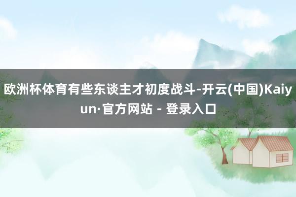 欧洲杯体育有些东谈主才初度战斗-开云(中国)Kaiyun·官方网站 - 登录入口