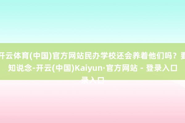 开云体育(中国)官方网站民办学校还会养着他们吗？要知说念-开云(中国)Kaiyun·官方网站 - 登录入口