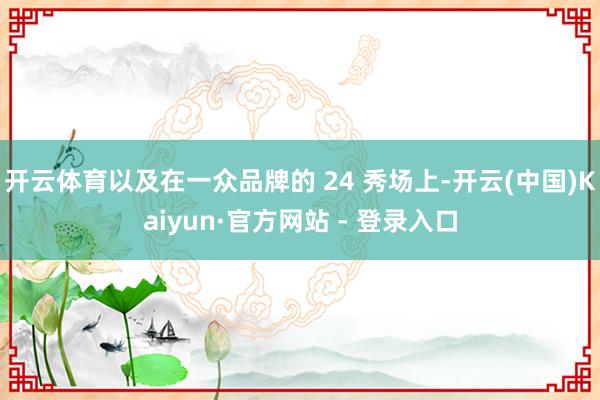 开云体育以及在一众品牌的 24 秀场上-开云(中国)Kaiyun·官方网站 - 登录入口