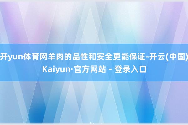 开yun体育网羊肉的品性和安全更能保证-开云(中国)Kaiyun·官方网站 - 登录入口