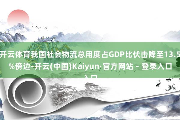 开云体育我国社会物流总用度占GDP比伏击降至13.5%傍边-开云(中国)Kaiyun·官方网站 - 登录入口
