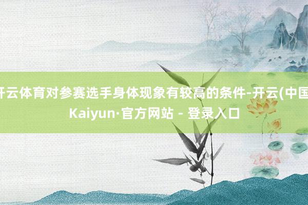 开云体育对参赛选手身体现象有较高的条件-开云(中国)Kaiyun·官方网站 - 登录入口