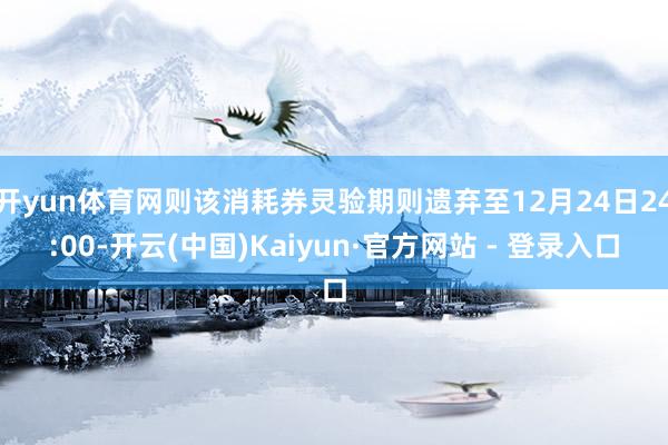 开yun体育网则该消耗券灵验期则遗弃至12月24日24:00-开云(中国)Kaiyun·官方网站 - 登录入口