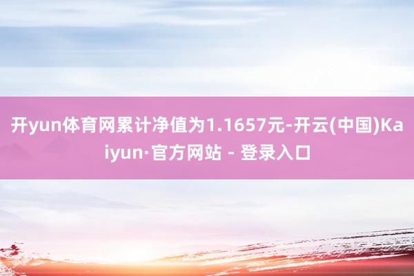 开yun体育网累计净值为1.1657元-开云(中国)Kaiyun·官方网站 - 登录入口