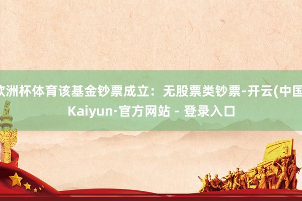 欧洲杯体育该基金钞票成立：无股票类钞票-开云(中国)Kaiyun·官方网站 - 登录入口
