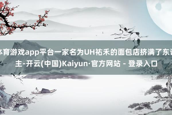 体育游戏app平台一家名为UH祐禾的面包店挤满了东谈主-开云(中国)Kaiyun·官方网站 - 登录入口