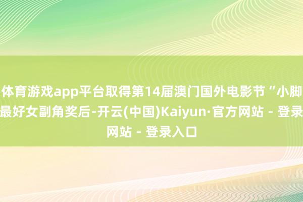 体育游戏app平台取得第14届澳门国外电影节“小脚花”最好女副角奖后-开云(中国)Kaiyun·官方网站 - 登录入口