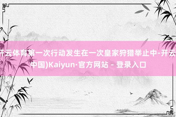 开云体育第一次行动发生在一次皇家狩猎举止中-开云(中国)Kaiyun·官方网站 - 登录入口