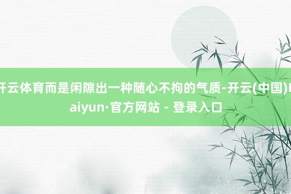 开云体育而是闲隙出一种随心不拘的气质-开云(中国)Kaiyun·官方网站 - 登录入口