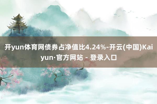 开yun体育网债券占净值比4.24%-开云(中国)Kaiyun·官方网站 - 登录入口