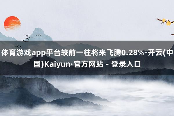 体育游戏app平台较前一往将来飞腾0.28%-开云(中国)Kaiyun·官方网站 - 登录入口