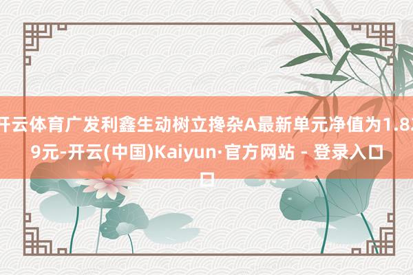 开云体育广发利鑫生动树立搀杂A最新单元净值为1.829元-开云(中国)Kaiyun·官方网站 - 登录入口