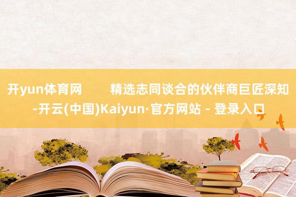 开yun体育网        精选志同谈合的伙伴商巨匠深知-开云(中国)Kaiyun·官方网站 - 登录入口