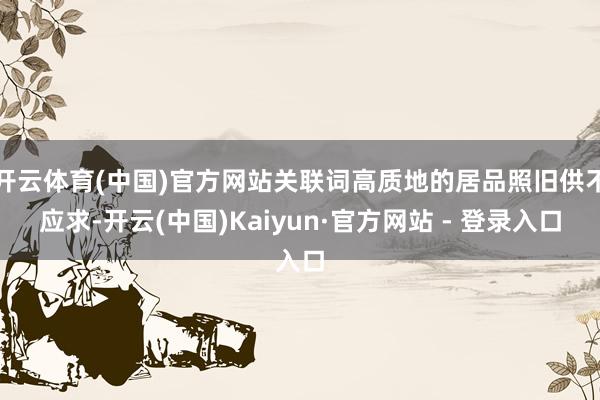 开云体育(中国)官方网站关联词高质地的居品照旧供不应求-开云(中国)Kaiyun·官方网站 - 登录入口