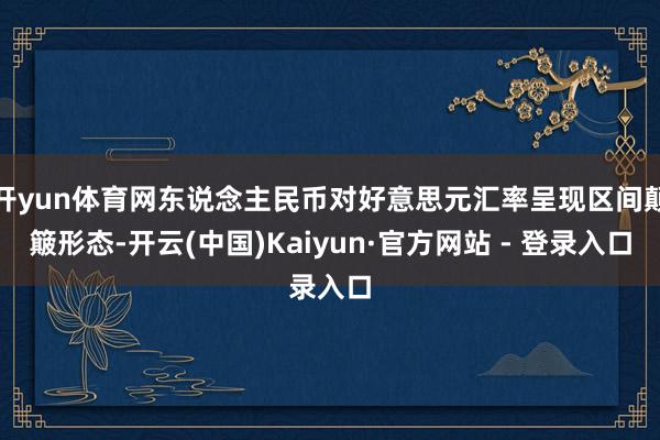 开yun体育网东说念主民币对好意思元汇率呈现区间颠簸形态-开云(中国)Kaiyun·官方网站 - 登录入口