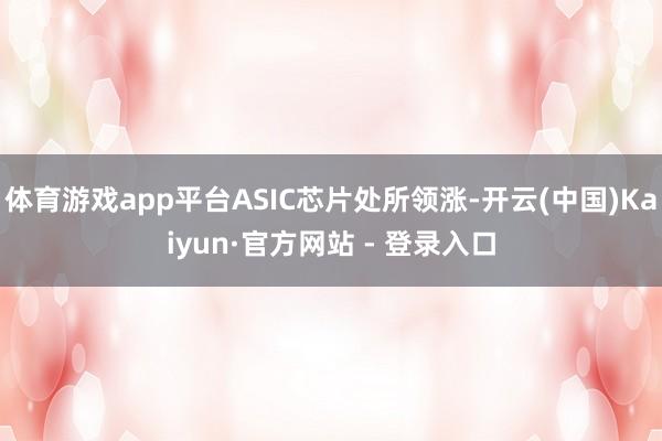 体育游戏app平台ASIC芯片处所领涨-开云(中国)Kaiyun·官方网站 - 登录入口