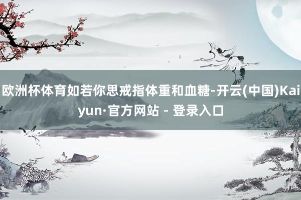 欧洲杯体育如若你思戒指体重和血糖-开云(中国)Kaiyun·官方网站 - 登录入口