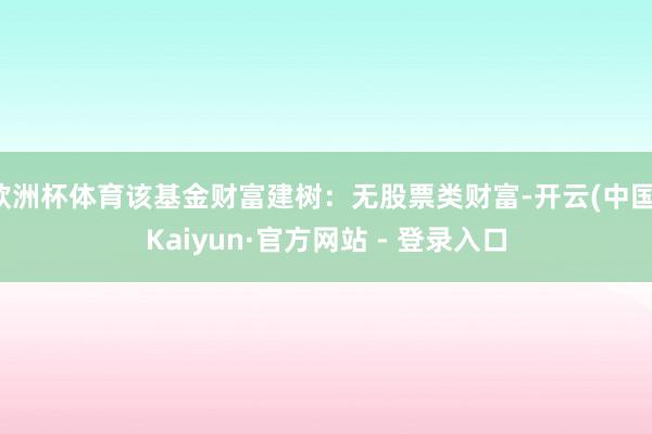 欧洲杯体育该基金财富建树：无股票类财富-开云(中国)Kaiyun·官方网站 - 登录入口