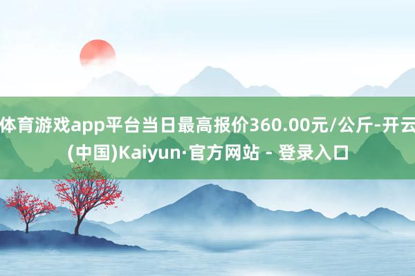 体育游戏app平台当日最高报价360.00元/公斤-开云(中国)Kaiyun·官方网站 - 登录入口