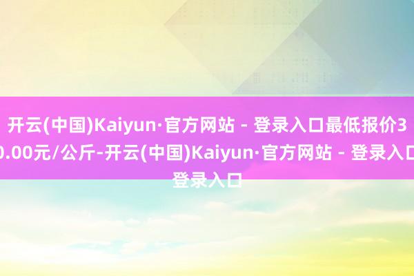 开云(中国)Kaiyun·官方网站 - 登录入口最低报价30.00元/公斤-开云(中国)Kaiyun·官方网站 - 登录入口