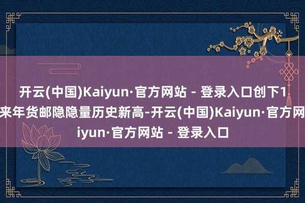 开云(中国)Kaiyun·官方网站 - 登录入口创下1997年通航以来年货邮隐隐量历史新高-开云(中国)Kaiyun·官方网站 - 登录入口