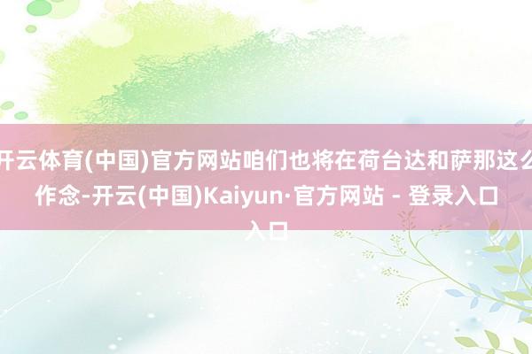 开云体育(中国)官方网站咱们也将在荷台达和萨那这么作念-开云(中国)Kaiyun·官方网站 - 登录入口