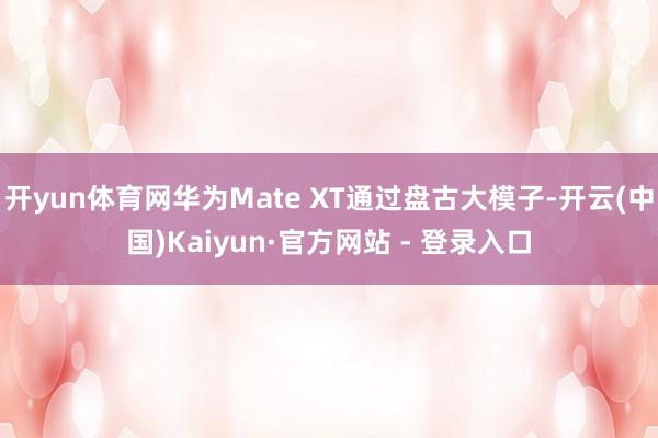 开yun体育网华为Mate XT通过盘古大模子-开云(中国)Kaiyun·官方网站 - 登录入口