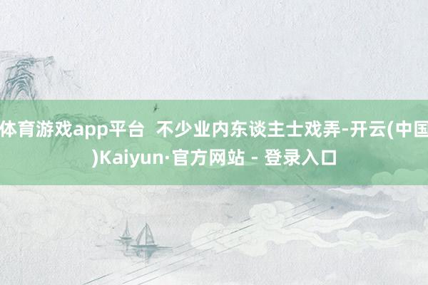 体育游戏app平台  不少业内东谈主士戏弄-开云(中国)Kaiyun·官方网站 - 登录入口
