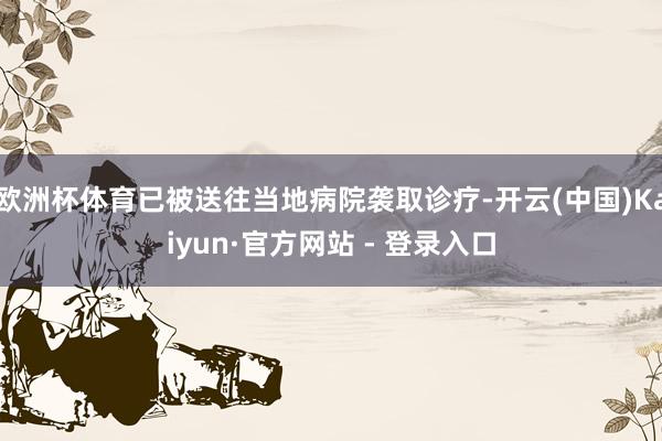 欧洲杯体育已被送往当地病院袭取诊疗-开云(中国)Kaiyun·官方网站 - 登录入口