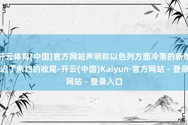 开云体育(中国)官方网站声明称以色列方面冷落的新条款推迟了条约的收尾-开云(中国)Kaiyun·官方网站 - 登录入口