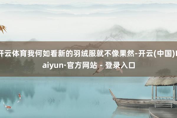 开云体育我何如看新的羽绒服就不像果然-开云(中国)Kaiyun·官方网站 - 登录入口