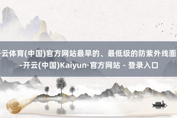 开云体育(中国)官方网站最早的、最低级的防紫外线面料-开云(中国)Kaiyun·官方网站 - 登录入口