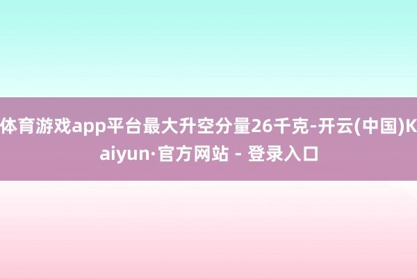 体育游戏app平台最大升空分量26千克-开云(中国)Kaiyun·官方网站 - 登录入口