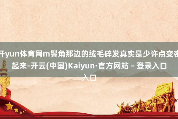 开yun体育网m鬓角那边的绒毛碎发真实是少许点变密起来-开云(中国)Kaiyun·官方网站 - 登录入口