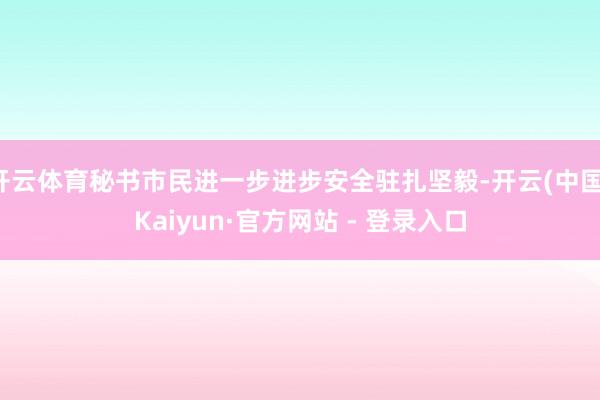 开云体育秘书市民进一步进步安全驻扎坚毅-开云(中国)Kaiyun·官方网站 - 登录入口