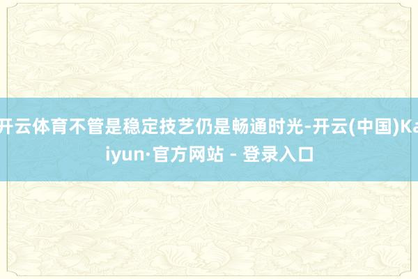 开云体育不管是稳定技艺仍是畅通时光-开云(中国)Kaiyun·官方网站 - 登录入口