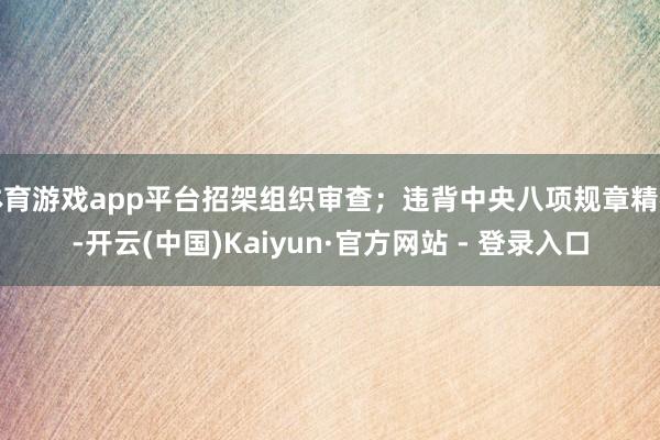体育游戏app平台招架组织审查；违背中央八项规章精神-开云(中国)Kaiyun·官方网站 - 登录入口