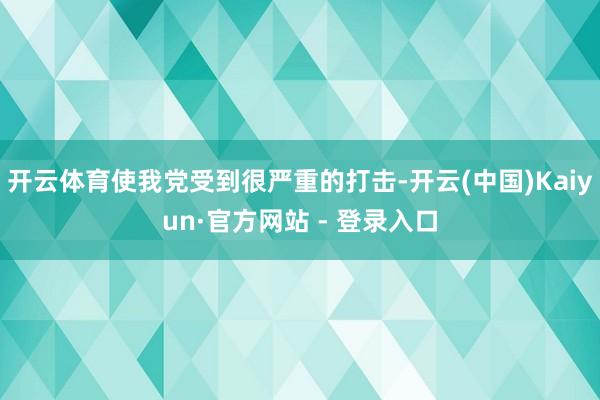 开云体育使我党受到很严重的打击-开云(中国)Kaiyun·官方网站 - 登录入口