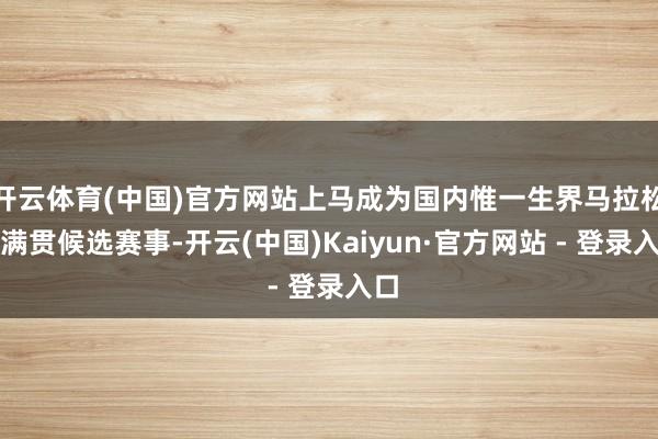 开云体育(中国)官方网站上马成为国内惟一生界马拉松大满贯候选赛事-开云(中国)Kaiyun·官方网站 - 登录入口