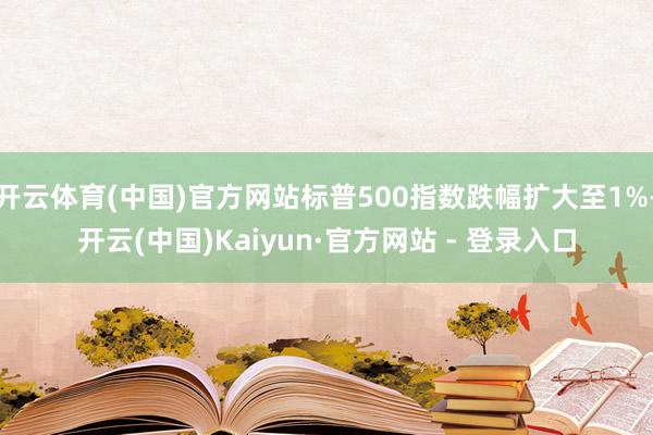 开云体育(中国)官方网站标普500指数跌幅扩大至1%-开云(中国)Kaiyun·官方网站 - 登录入口