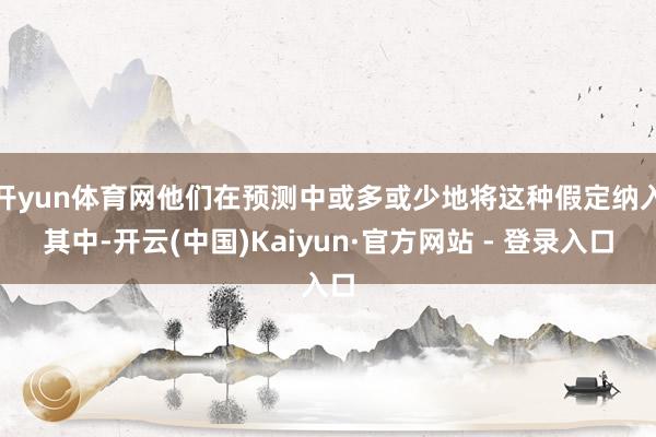 开yun体育网他们在预测中或多或少地将这种假定纳入其中-开云(中国)Kaiyun·官方网站 - 登录入口