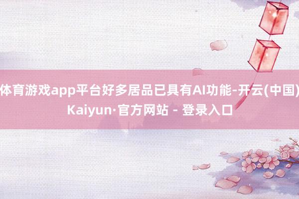 体育游戏app平台好多居品已具有AI功能-开云(中国)Kaiyun·官方网站 - 登录入口