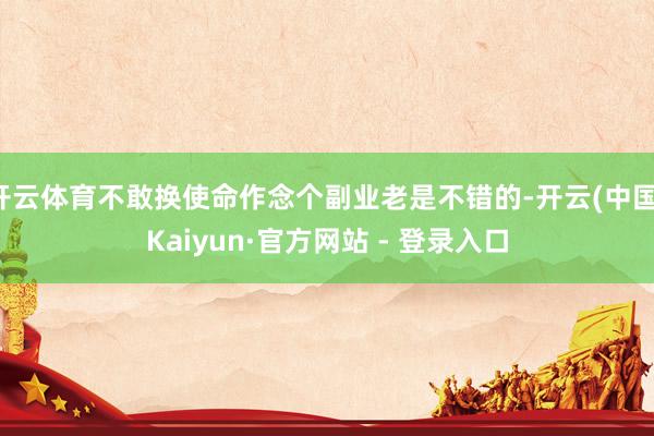 开云体育不敢换使命作念个副业老是不错的-开云(中国)Kaiyun·官方网站 - 登录入口