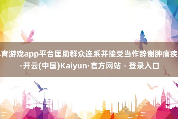 体育游戏app平台匡助群众连系并接受当作辞谢肿瘤疾病-开云(中国)Kaiyun·官方网站 - 登录入口